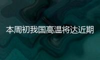 本周初我国高温将达近期高峰
，东北华北需防雷雨