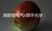 施耐德电气x舜宇光学：光电世界的电力不迭!