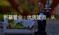 新基管业：优质管道
，从选择优质原料开始