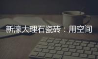 新濠大理石瓷砖�：用空间抒写爱意
，尽情享「爱」每一刻