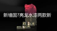 新墙固?亮龙水漆两款新品公开面世	�，快来围观!!