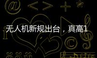无人机新规出台�，真高120米以上列入管制空域	
，500米航拍或成历史
？