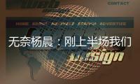 无奈杨晨：刚上半场我们的球员就感觉跑不动了，站着的居多