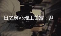 日之泉VS理工首发：尹鸿Bo卢斌队长PK 港脚压阵