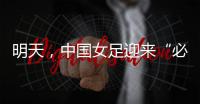 明天，中国女足迎来“必胜之战”！