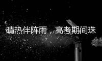 晴热伴阵雨，高考期间珠海天气→