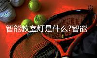 智能教室灯是什么?智能教室灯光控制系统