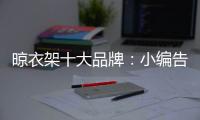晾衣架十大品牌：小编告诉你晾衣架选购技巧