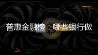 普惠金融榜：哪些银行做到了“普又惠”�？哪些银行尚留大片空白？
