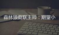 森林狼夏联主帅：期望小香农成为头号得分手 也很想看他防守表现
