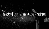 格力电器
：董明珠“绯闻”是造谣，已向公安机关报案
