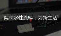 梨牌水性涂料	：为新生活涂抹希望的色彩