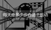 每天走多少步合适
？运动养生要“适度”