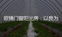欧锦门窗阳光房	：以良为本
，雕琢家的温暖