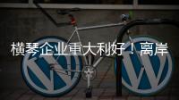横琴企业重大利好！离岸贸易印花税今起免征