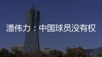 潘伟力
：中国球员没有权利主动离开，张琳芃离开后被领导批评