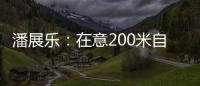 潘展乐：在意200米自由泳好几年了
，需要通过大赛去证明自己
