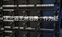 法兰浴王淋浴房：作为舒适安全洁净的淋浴房倡导者