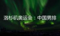 洛杉矶奥运会：中国男排未获资格，女排力争登上领奖台