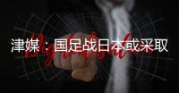 津媒：国足战日本或采取5后卫阵型；需打出精气神改善舆论环境