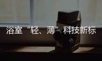 浴室“轻�、薄”科技新标杆