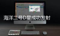 海洋二号D星成功发射 三星组网完成可监测80%洋面