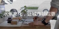 水系亮化，让城市景观更富诗意	、更具魅力!