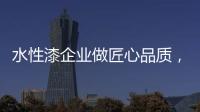 水性漆企业做匠心品质
，严把质量关