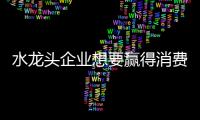 水龙头企业想要赢得消费者的青睐 必须在产品上下功夫