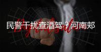 民警干扰查酒驾？河南郏县警方通报：免职记大过