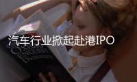 汽车行业掀起赴港IPO热潮
，中意低成本融资渠道