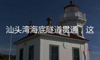 汕头湾海底隧道贯通，这一“撇”为何让人如此期待？