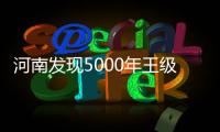 河南发现5000年王级大墓，为中华文明起源关键期提供新样本
