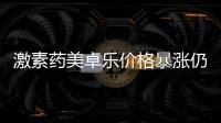 激素药美卓乐价格暴涨仍缺货，药企称已加急生产
