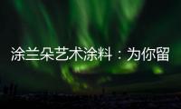 涂兰朵艺术涂料：为你留住美丽，为你保护健康