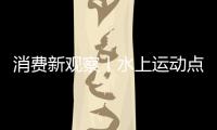 消费新观察丨水上运动点燃夏日消费活力