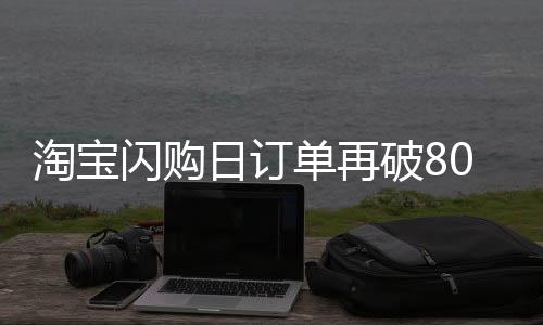 淘宝闪购日订单再破8000万