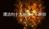 清洁剂十大品牌：不断创新�，回归正轨找出路