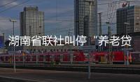 湖南省联社叫停“养老贷”业务