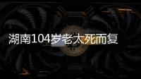 湖南104岁老太死而复生，亲口讲述死后发生何事�
，专家听完都震惊