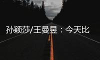 孙颖莎/王曼昱：今天比前两场状态好很多 开心与队友会师女双决赛