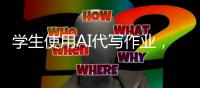 学生使用AI代写作业，已经预示未来教学秩序丨记者手记