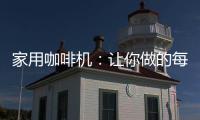 家用咖啡机：让你做的每一杯咖啡都是私人定制