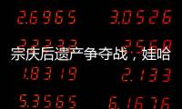 宗庆后遗产争夺战	，娃哈哈与宗馥莉陷舆论漩涡