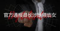 官方通报县长涉嫌猥亵女干部：立案调查
