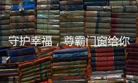 守护幸福
，尊霸门窗给你的爱一直很安静
