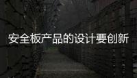 安全板产品的设计要创新
，要贴近消费者生活