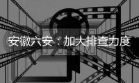 安徽六安：加大排查力度 做到疫情市内不扩散、不输出