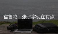 宫鲁鸣
：张子宇现在有点累 另外不希望她一步跨进强对抗 慢慢来