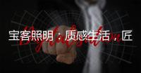 宝客照明�：质感生活，匠心工艺
，照亮家居每一寸